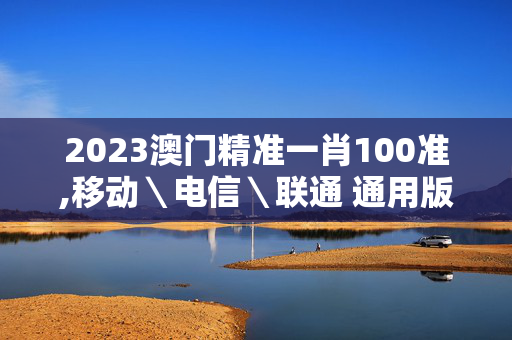 2023澳门精准一肖100准,移动＼电信＼联通 通用版：主页版v551.293