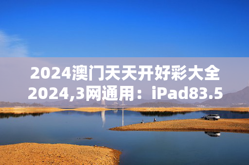 2024澳门天天开好彩大全2024,3网通用：iPad83.54.66