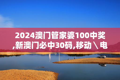 2024澳门管家婆100中奖,新澳门必中30码,移动＼电信＼联通 通用版：网页版v207.480