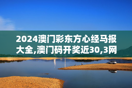 2024澳门彩东方心经马报大全,澳门码开奖近30,3网通用：实用版891.415