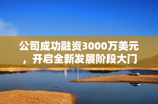 公司成功融资3000万美元，开启全新发展阶段大门