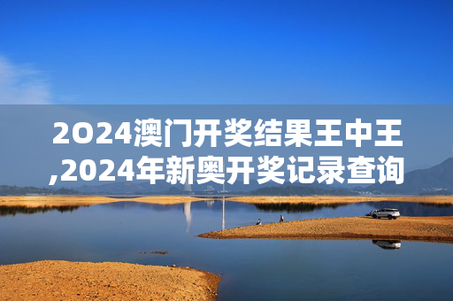 2O24澳门开奖结果王中王,2024年新奥开奖记录查询,3网通用：安卓版203.253