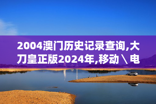 2004澳门历史记录查询,大刀皇正版2024年,移动＼电信＼联通 通用版：iOS安卓版iphone671.137