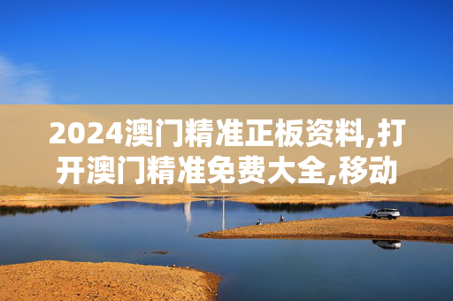 2024澳门精准正板资料,打开澳门精准免费大全,移动＼电信＼联通 通用版：安装版v177.452