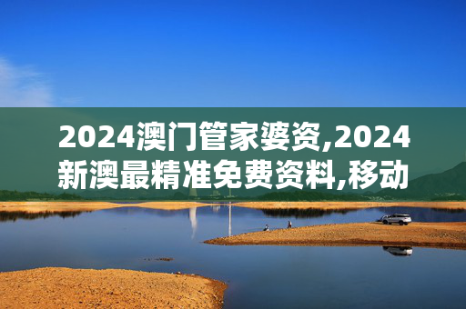 2024澳门管家婆资,2024新澳最精准免费资料,移动＼电信＼联通 通用版：iOS安卓版777.859