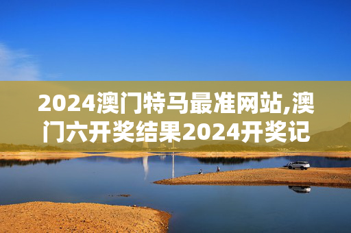 2024澳门特马最准网站,澳门六开奖结果2024开奖记录今晚直播视频,3网通用：实用版989.332