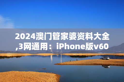 2024澳门管家婆资料大全,3网通用：iPhone版v60.25.79