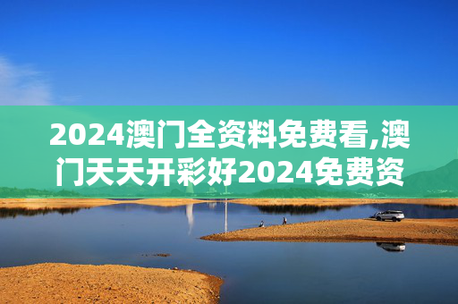 2024澳门全资料免费看,澳门天天开彩好2024免费资料,3网通用：GM版v10.14.55