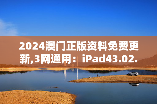 2024澳门正版资料免费更新,3网通用：iPad43.02.76