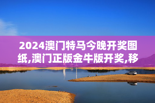 2024澳门特马今晚开奖图纸,澳门正版金牛版开奖,移动＼电信＼联通 通用版：安装版v478.026