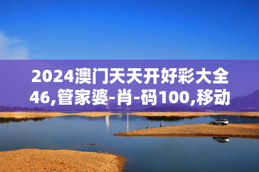 2024澳门天天开好彩大全46,管家婆-肖-码100,移动＼电信＼联通 通用版：网页版v169.286