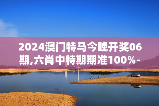 2024澳门特马今晚开奖06期,六肖中特期期准100%-MBA智库百科,3网通用：iPhone版v06.76.57