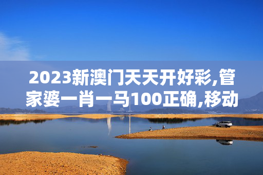 2023新澳门天天开好彩,管家婆一肖一马100正确,移动＼电信＼联通 通用版：安装版v177.452