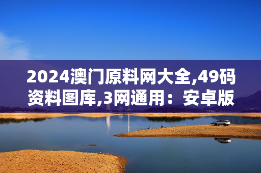 2024澳门原料网大全,49码资料图库,3网通用：安卓版883.589