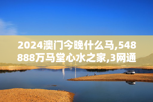 2024澳门今晚什么马,548888万马堂心水之家,3网通用：3DM65.50.06