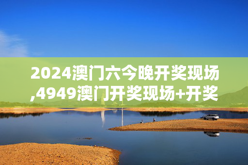 2024澳门六今晚开奖现场,4949澳门开奖现场+开奖直播,移动＼电信＼联通 通用版：iPhone版v54.60.69