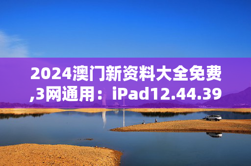 2024澳门新资料大全免费,3网通用：iPad12.44.39