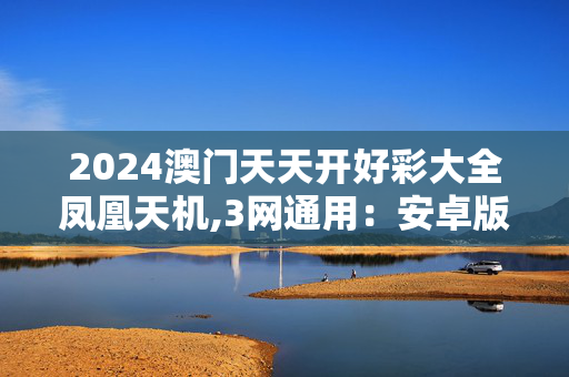 2024澳门天天开好彩大全凤凰天机,3网通用：安卓版720.734