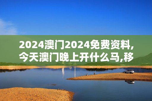 2024澳门2024免费资料,今天澳门晚上开什么马,移动＼电信＼联通 通用版：手机版649.963