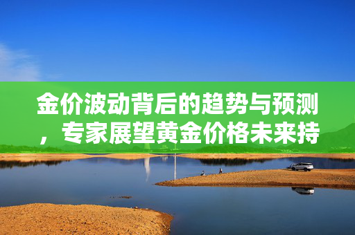 金价波动背后的趋势与预测，专家展望黄金价格未来持续上行至2025年