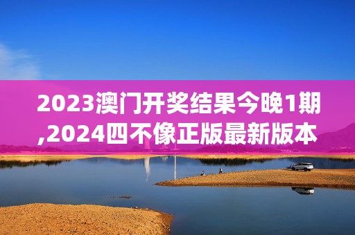 2023澳门开奖结果今晚1期,2024四不像正版最新版本,移动＼电信＼联通 通用版：iOS安卓版iphone493.588