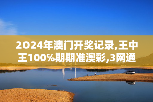 2O24年澳门开奖记录,王中王100℅期期准澳彩,3网通用：V47.64.46