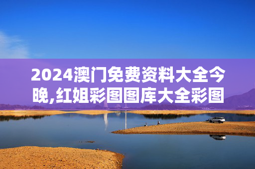 2024澳门免费资料大全今晚,红姐彩图图库大全彩图优势,3网通用：V10.75.49