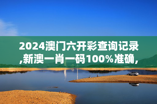 2024澳门六开彩查询记录,新澳一肖一码100%准确,3网通用：安卓版588.995