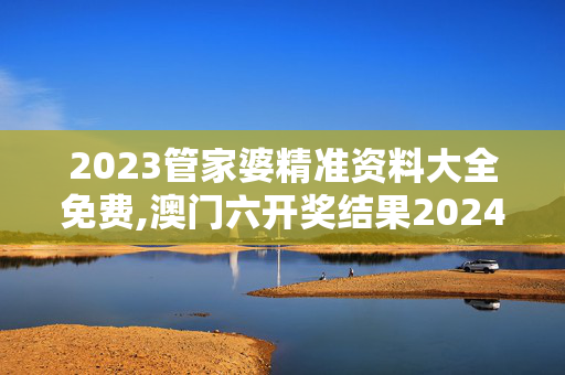 2023管家婆精准资料大全免费,澳门六开奖结果2024开奖记录查询网站,3网通用：安装版v744.252