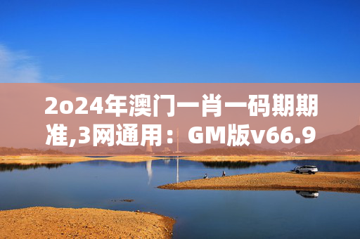 2o24年澳门一肖一码期期准,3网通用：GM版v66.94.27