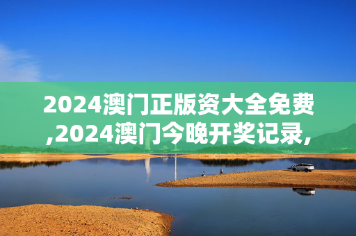 2024澳门正版资大全免费,2024澳门今晚开奖记录,3网通用：V48.48.02