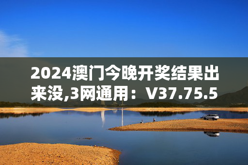 2024澳门今晚开奖结果出来没,3网通用：V37.75.52