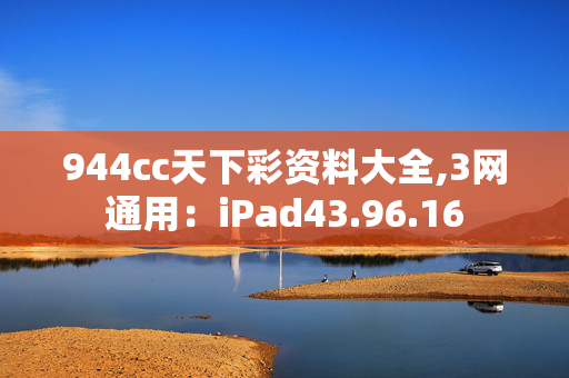 944cc天下彩资料大全,3网通用：iPad43.96.16