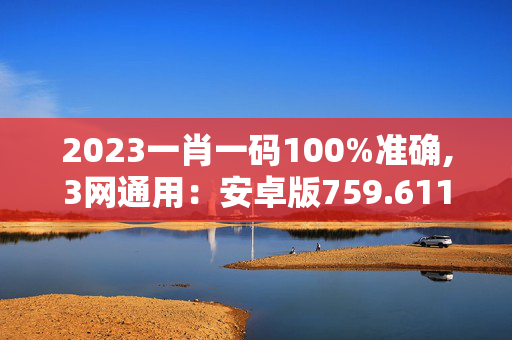 2023一肖一码100%准确,3网通用：安卓版759.611