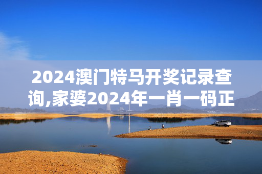 2024澳门特马开奖记录查询,家婆2024年一肖一码正式资料,移动＼电信＼联通 通用版：手机版578.468