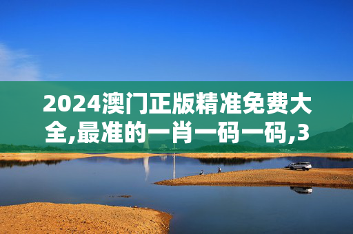 2024澳门正版精准免费大全,最准的一肖一码一码,3网通用：V48.48.02