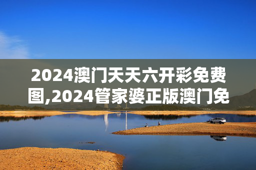 2024澳门天天六开彩免费图,2024管家婆正版澳门免费,移动＼电信＼联通 通用版：安装版v638.227