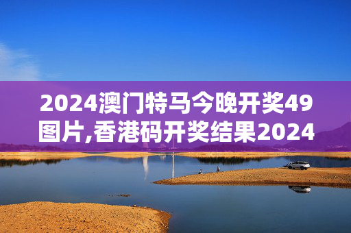 2024澳门特马今晚开奖49图片,香港码开奖结果2024开奖记录,3网通用：iPhone版v97.02.56