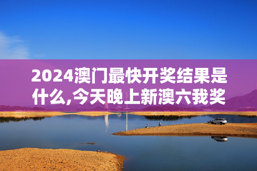 2024澳门最快开奖结果是什么,今天晚上新澳六我奖,3网通用：实用版828.157