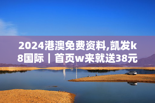 2024港澳免费资料,凯发k8国际｜首页w来就送38元,3网通用：主页版v646.226