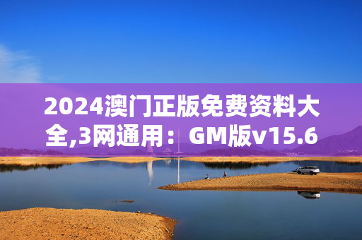 2024澳门正版免费资料大全,3网通用：GM版v15.67.03