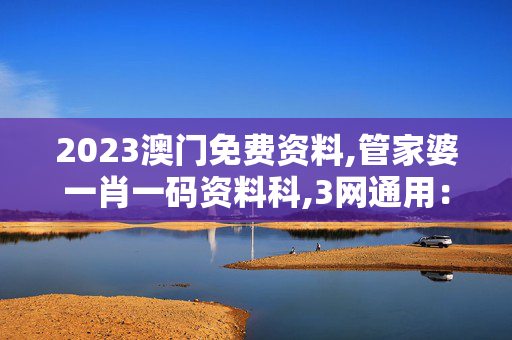 2023澳门免费资料,管家婆一肖一码资料科,3网通用：安装版v333.467