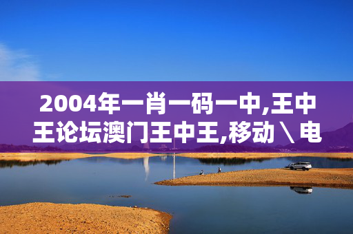 2004年一肖一码一中,王中王论坛澳门王中王,移动＼电信＼联通 通用版：V03.90.33