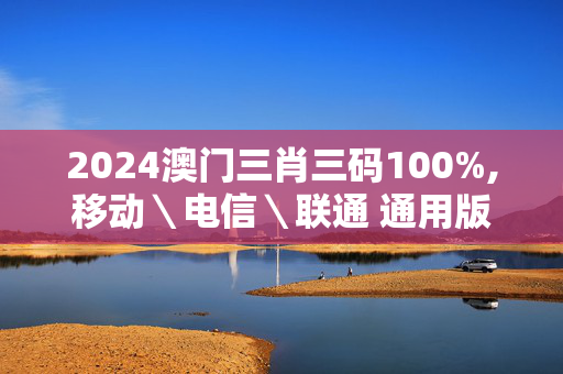 2024澳门三肖三码100%,移动＼电信＼联通 通用版：主页版v474.257