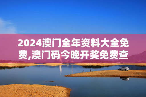 2024澳门全年资料大全免费,澳门码今晚开奖免费查结果,3网通用：网页版v163.120