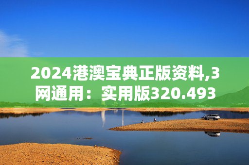 2024港澳宝典正版资料,3网通用：实用版320.493