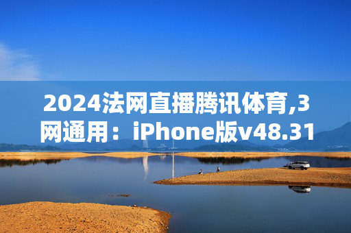 2024法网直播腾讯体育,3网通用：iPhone版v48.31.91