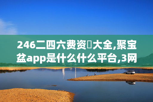 246二四六费资枓大全,聚宝盆app是什么什么平台,3网通用：实用版042.130