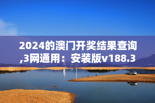 2024的澳门开奖结果查询,3网通用：安装版v188.332