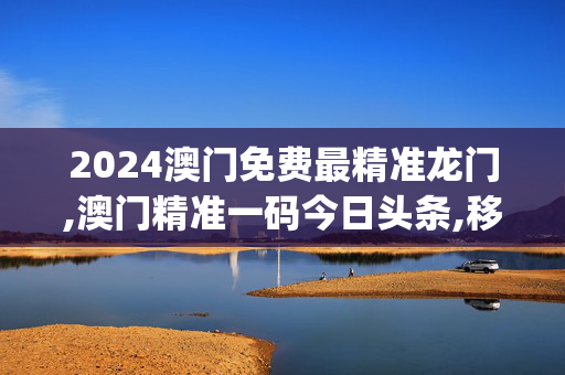 2024澳门免费最精准龙门,澳门精准一码今日头条,移动＼电信＼联通 通用版：iOS安卓版iphone858.686